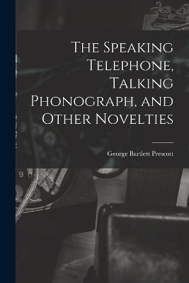 The Speaking Telephone, Talking Phonograph, and Other Novelties - George Bartlett Prescott