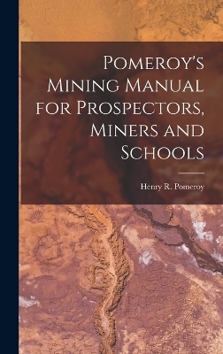 Pomeroy's Mining Manual for Prospectors, Miners and Schools - Henry R Pomeroy