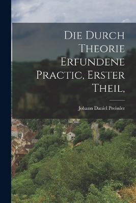 Die durch Theorie erfundene Practic, Erster Theil, - Johann Daniel Preissler