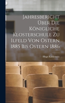 Jahresbericht &uuml;ber die k&ouml;nigliche Klosterschule zu Ilfeld von Ostern 1885 bis Ostern 1886 - Hugo K&uuml;hlewein