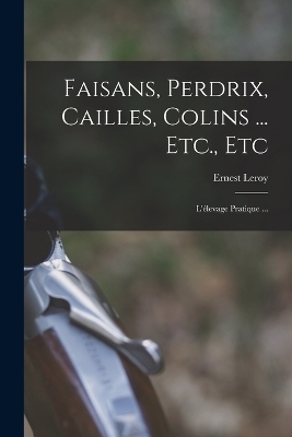 Faisans, Perdrix, Cailles, Colins ... Etc., Etc - Ernest Leroy