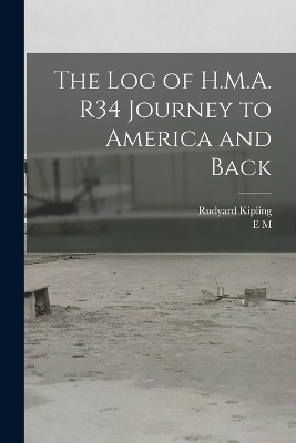 The log of H.M.A. R34 Journey to America and Back - Rudyard Kipling, E M 1880-1921 Maitland