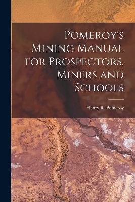 Pomeroy's Mining Manual for Prospectors, Miners and Schools