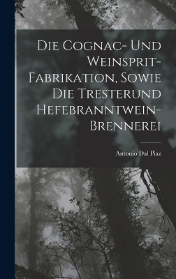 Die Cognac- Und Weinsprit-Fabrikation, Sowie Die Tresterund Hefebranntwein-Brennerei - Antonio Dal Piaz