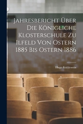 Jahresbericht über die königliche Klosterschule zu Ilfeld von Ostern 1885 bis Ostern 1886