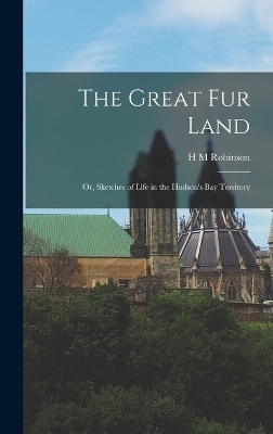 The Great Fur Land; or, Sketches of Life in the Hudson's bay Territory - H M Robinson