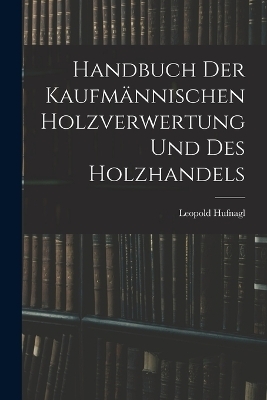 Handbuch Der Kaufmännischen Holzverwertung Und Des Holzhandels - Leopold Hufnagl