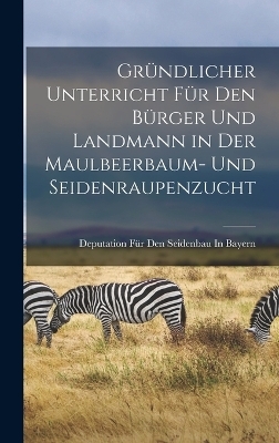 Gr&uuml;ndlicher Unterricht F&uuml;r Den B&uuml;rger Und Landmann in Der Maulbeerbaum- Und Seidenraupenzucht - Deputation F&uuml;r Den Seidenbau In Bayern