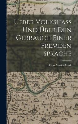 Ueber Volkshass Und &Uuml;ber Den Gebrauch Einer Fremden Sprache - Ernst Moritz Arndt
