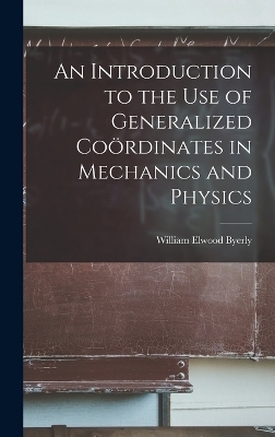 An Introduction to the Use of Generalized Coördinates in Mechanics and Physics - William Elwood Byerly