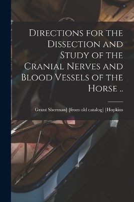 Directions for the Dissection and Study of the Cranial Nerves and Blood Vessels of the Horse ..