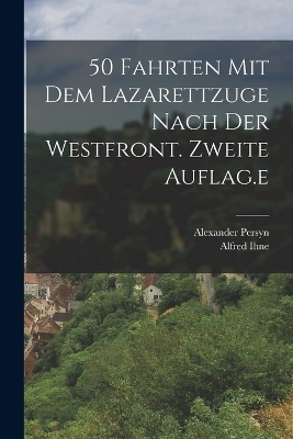 50 Fahrten mit dem Lazarettzuge nach der Westfront. Zweite Auflag.e - Alfred Ihne, Alexander Persyn