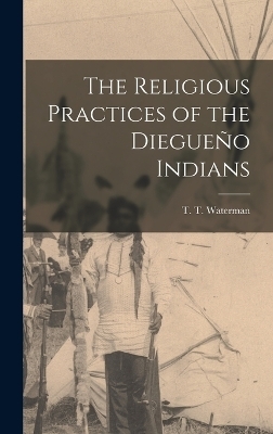The Religious Practices of the Diegue&ntilde;o Indians - T T Waterman