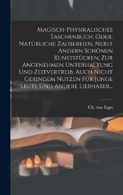 Magisch-physikalisches Taschenbuch, Oder, Natürliche Zaubereien, Nebst Andern Schönen Kunststücken, Zur Angenehmen Unterhaltung Und Zeitvertreib, Auch Nicht Geringem Nutzen Für Junge Leute Und Andere Liebhaber...