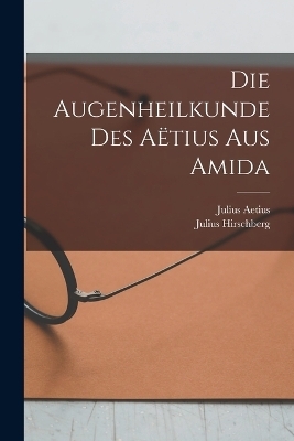 Die Augenheilkunde Des A&euml;tius Aus Amida - Julius Hirschberg, Julius Aetius
