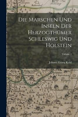 Die Marschen Und Inseln Der Herzogth&uuml;mer Schleswig Und Holstein; Volume 1 - Johann Georg Kohl