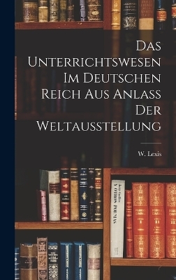 Das Unterrichtswesen im Deutschen Reich Aus Anlass der Weltausstellung - W Lexis