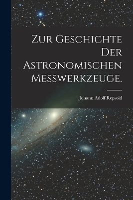 Zur Geschichte der astronomischen Messwerkzeuge. - Johann Adolf Repsold