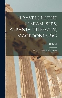 Travels in the Ionian Isles, Albania, Thessaly, Macedonia, &c - Henry Holland