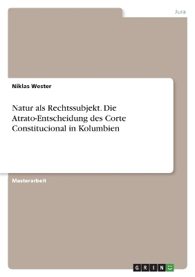 Natur als Rechtssubjekt. Die Atrato-Entscheidung des Corte Constitucional in Kolumbien - Niklas Wester