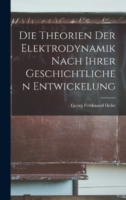 Die Theorien der Elektrodynamik nach ihrer geschichtlichen Entwickelung