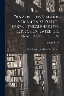 Des Albertus Magnus Verhältniss Zu Der Erkenntnisslehre Der Griechen, Lateiner, Araber Und Juden