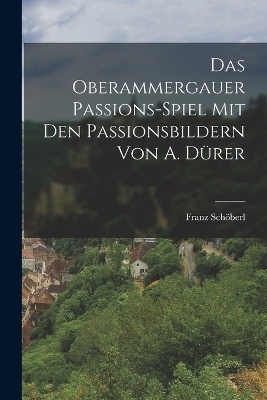 Das Oberammergauer Passions-Spiel Mit Den Passionsbildern Von A. D&uuml;rer - Franz Sch&ouml;berl