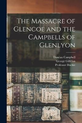 The Massacre of Glencoe and the Campbells of Glenlyon - George Gilfillan, Duncan Campbell, Professor Blackie
