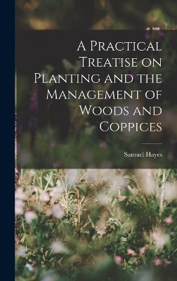 A Practical Treatise on Planting and the Management of Woods and Coppices - Samuel Hayes