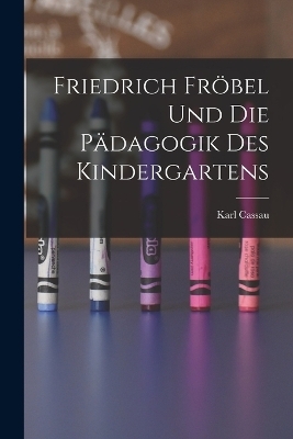 Friedrich Fr&ouml;bel Und Die P&auml;dagogik Des Kindergartens - Karl Cassau