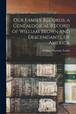 Our Family Records; a Genealogical Record of William Brown and Descendants, of America
