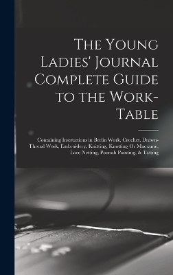 The Young Ladies' Journal Complete Guide to the Work-Table