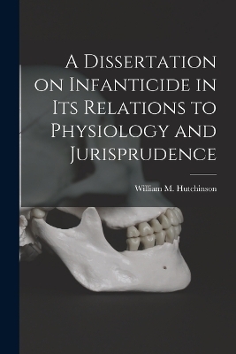 A Dissertation on Infanticide in its Relations to Physiology and Jurisprudence - William M Hutchinson