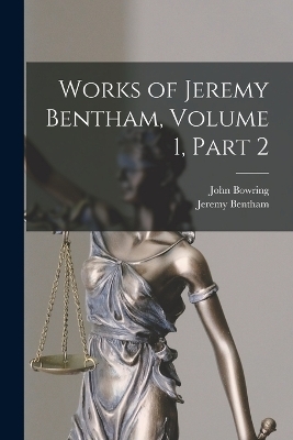 Works of Jeremy Bentham, Volume 1, part 2 - John Bowring, Jeremy Bentham