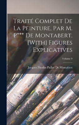 Traité Complet De La Peinture, Par M. P*** De Montabert. [With] Figures Explicatives; Volume 9