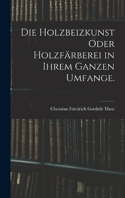 Die Holzbeizkunst oder Holzf&auml;rberei in ihrem ganzen Umfange. - Christian Friedrich Gottlieb Thon
