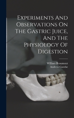 Experiments And Observations On The Gastric Juice, And The Physiology Of Digestion - William Beaumont, Andrew Combe