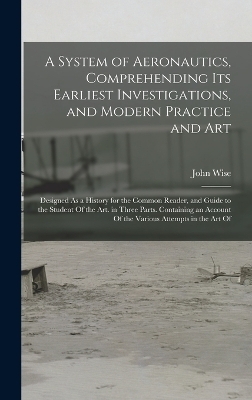 A System of Aeronautics, Comprehending Its Earliest Investigations, and Modern Practice and Art - John Wise