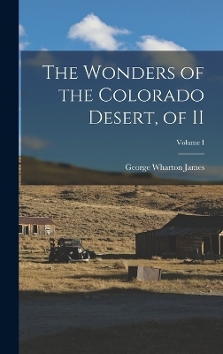 The Wonders of the Colorado Desert, of II; Volume I - George Wharton James