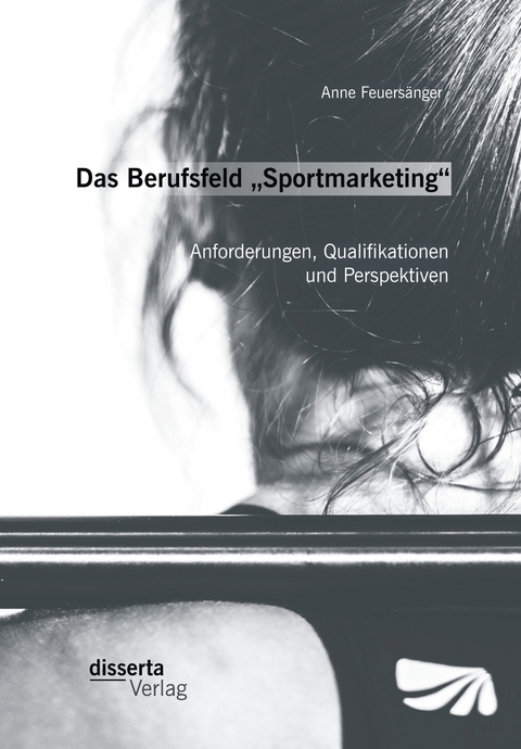 Das Berufsfeld &bdquo;Sportmarketing&ldquo;: Anforderungen, Qualifikationen und Perspektiven - Anne Feuers&auml;nger