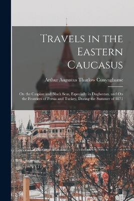 Travels in the Eastern Caucasus - Arthur Augustus Thurlow Cunynghame