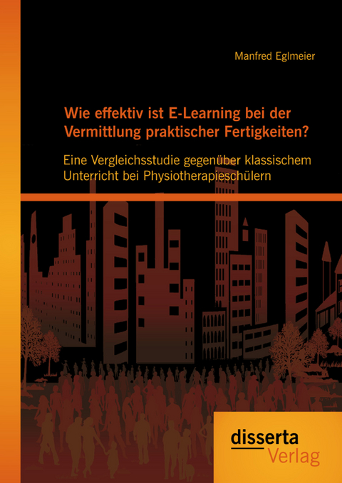 Wie effektiv ist E-Learning bei der Vermittlung praktischer Fertigkeiten?: Eine Vergleichsstudie gegen&uuml;ber klassischem Unterricht bei Physiotherapiesch&uuml;lern - Manfred Eglmeier
