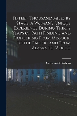 Fifteen Thousand Miles by Stage, a Woman's Unique Experience During Thirty Years of Path Finding and Pioneering From Missouri to the Pacific and From Alaska to Mexico - Carrie Adell Strahorn