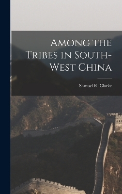 Among the Tribes in South-West China - Samuel R Clarke