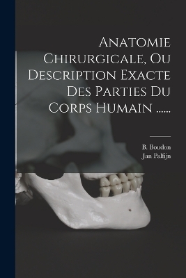 Anatomie Chirurgicale, Ou Description Exacte Des Parties Du Corps Humain ...... - Jan Palfijn, B Boudon