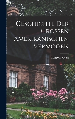 Geschichte der Grossen Amerikanischen Verm&ouml;gen - Myers Gustavus