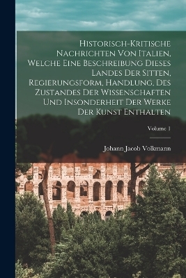 Historisch-kritische Nachrichten Von Italien, Welche Eine Beschreibung Dieses Landes Der Sitten, Regierungsform, Handlung, Des Zustandes Der Wissenschaften Und Insonderheit Der Werke Der Kunst Enthalten; Volume 1