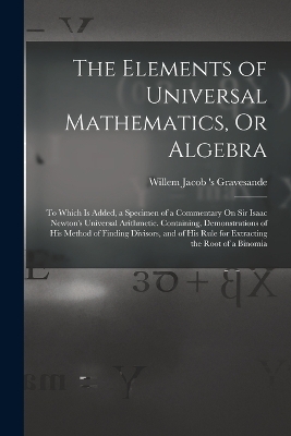 The Elements of Universal Mathematics, Or Algebra - Willem Jacob 's Gravesande