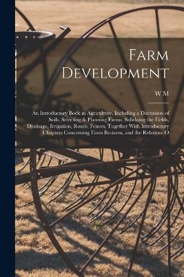 Farm Development; an Introductory Book in Agriculture, Including a Discussion of Soils, Selecting & Planning Farms, Subduing the Fields, Drainage, Irrigation, Roads, Fences, Together With Introductory Chapters Concerning Farm Business, and the Relations O