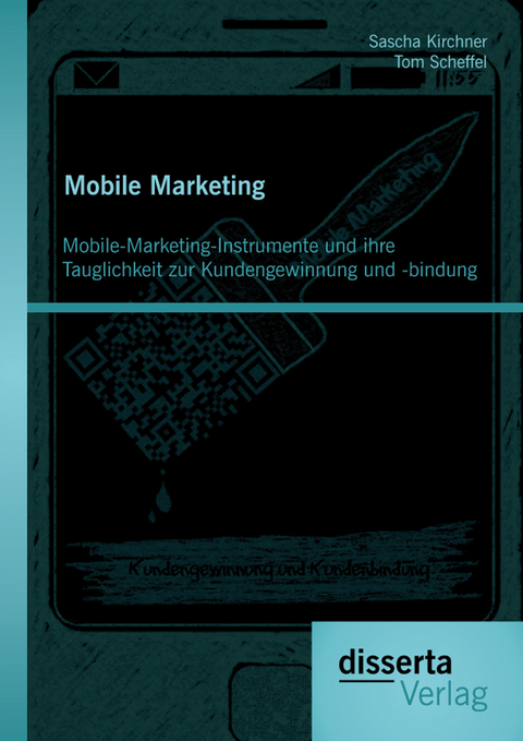 Mobile Marketing: Mobile-Marketing-Instrumente und ihre Tauglichkeit zur Kundengewinnung und -bindung - Tom Scheffel, Sascha Kirchner